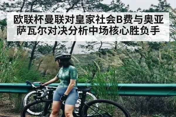 欧联杯曼联对皇家社会B费与奥亚萨瓦尔对决分析中场核心胜负手（kaiyun）
