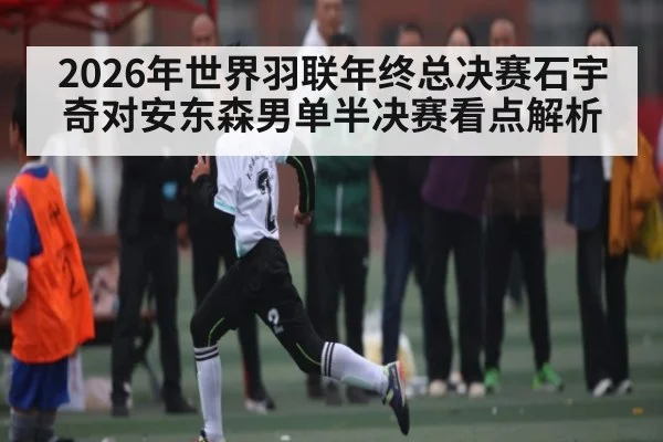 2026年世界羽联年终总决赛石宇奇对安东森男单半决赛看点解析（kaiyun）