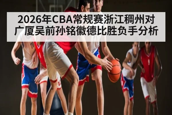 2026年CBA常规赛浙江稠州对广厦吴前孙铭徽德比胜负手分析
