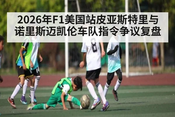 2026年F1美国站皮亚斯特里与诺里斯迈凯伦车队指令争议复盘