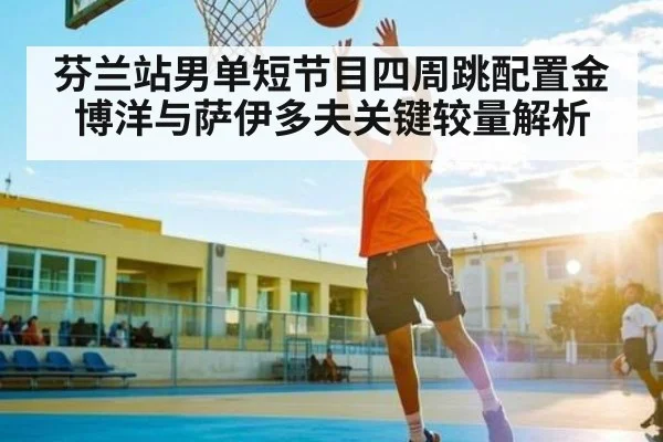芬兰站男单短节目四周跳配置金博洋与萨伊多夫关键较量解析（kaiyun）